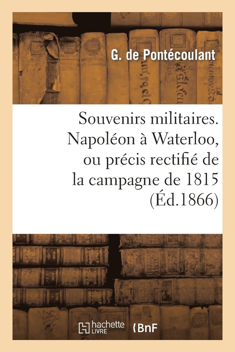 Souvenirs Militaires. Napoleon A Waterloo, Ou Precis Rectifie de la Campagne de 1815 1
