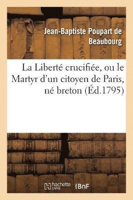 La Liberte Crucifiee, Ou Le Martyr d'Un Citoyen de Paris, Ne Breton, Denonce Au Peuple Francais 1