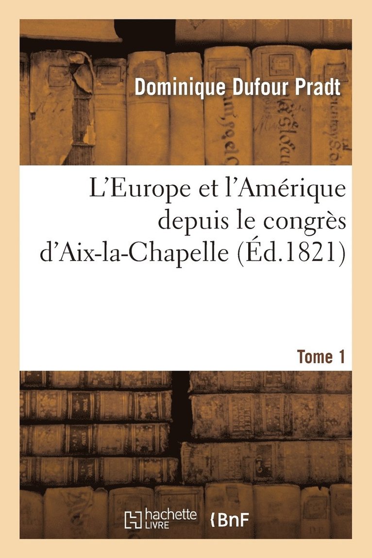 L'Europe Et l'Amrique Depuis Le Congrs d'Aix-La-Chapelle. Tome 1 1