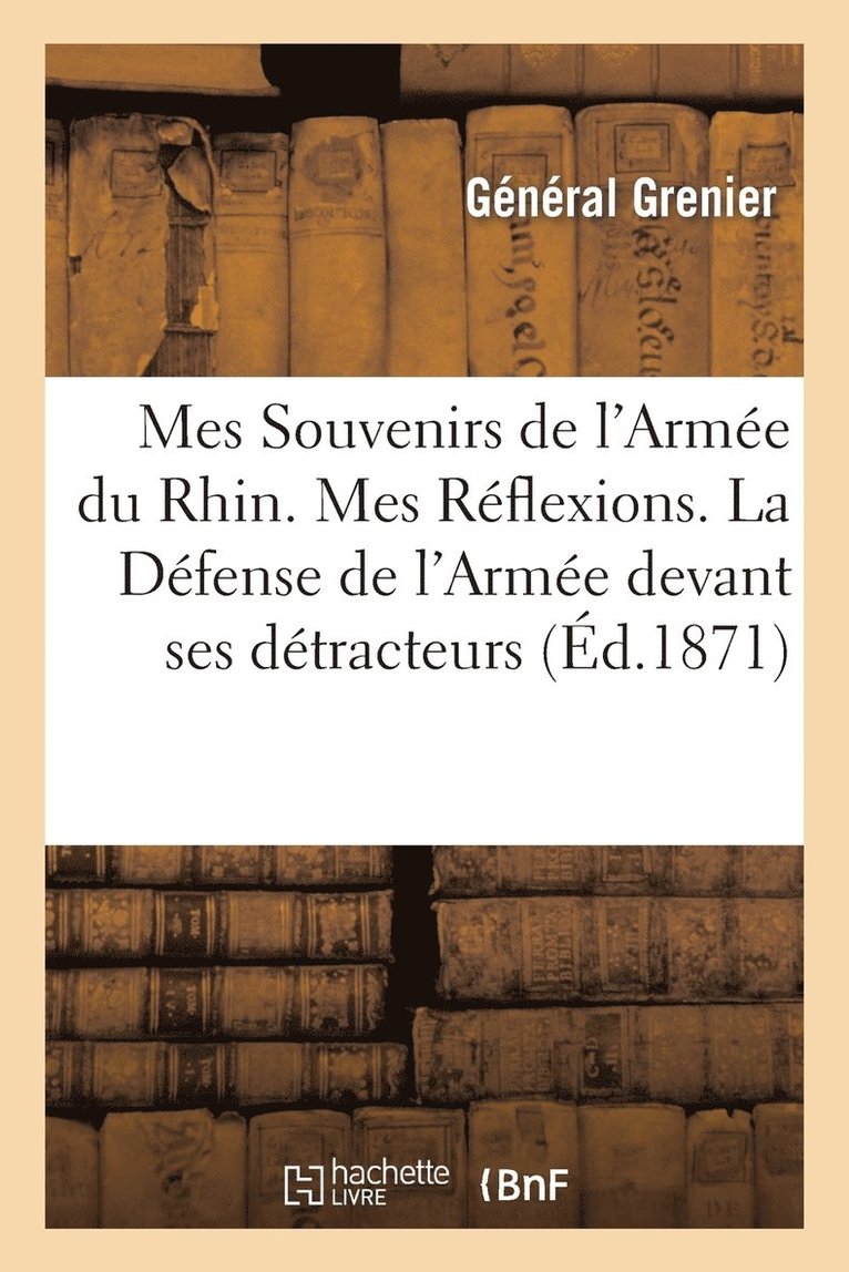 Mes Souvenirs de l'Armee Du Rhin. Mes Reflexions. La Defense de l'Armee Devant Ses Detracteurs 1