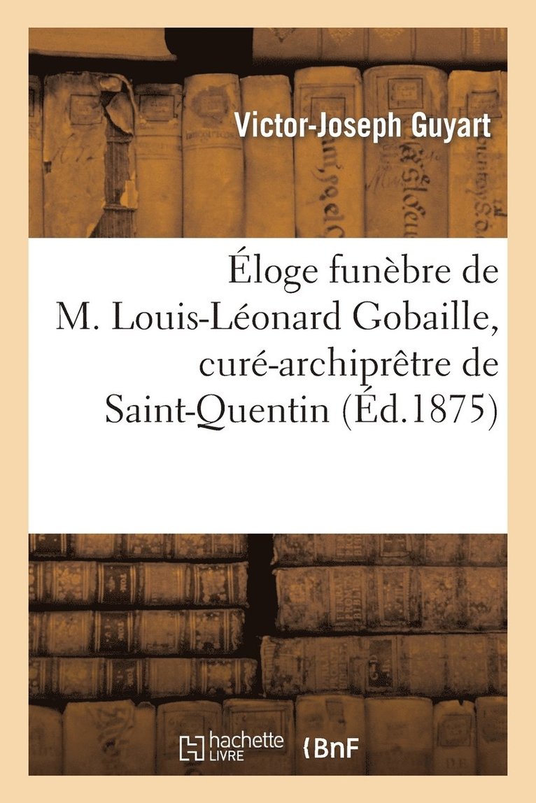 Eloge Funebre de M. Louis-Leonard Gobaille, Cure-Archipretre de Saint-Quentin 1
