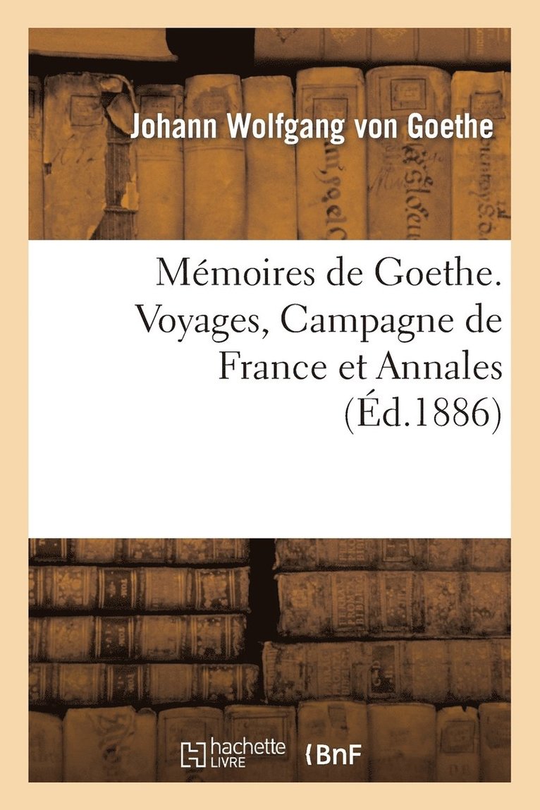 Johann Wolfgang Von Goethe, VON GOETHE J W, Johann Wolfgang von Goethe - Mémoires de Goethe. Voyages, Campagne de France Et Annales, Häftad