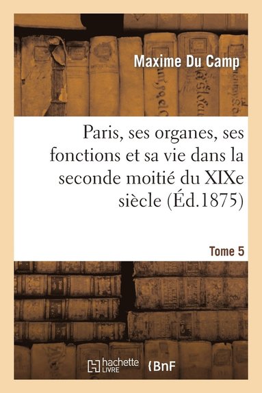 bokomslag Paris, Ses Organes, Ses Fonctions Et Sa Vie Dans La Seconde Moitié Du XIXe Siècle. T. 5