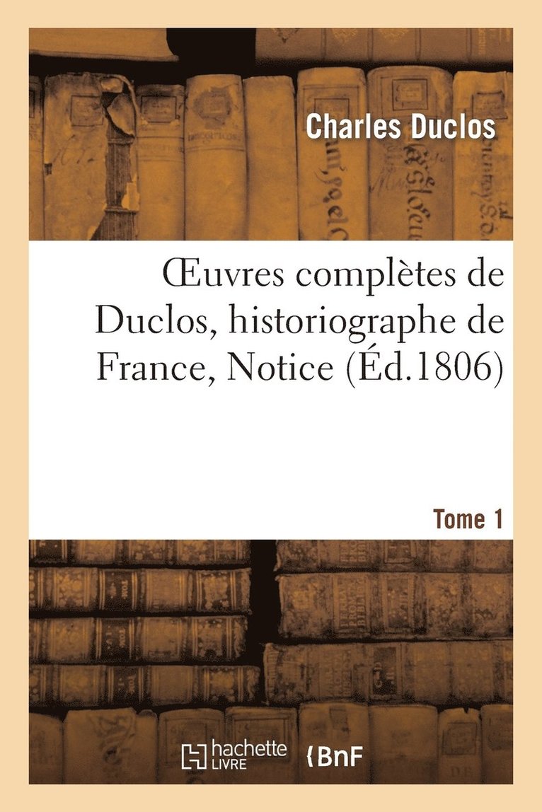Oeuvres Compltes de Duclos, Historiographe de France, T. 1 Notice 1
