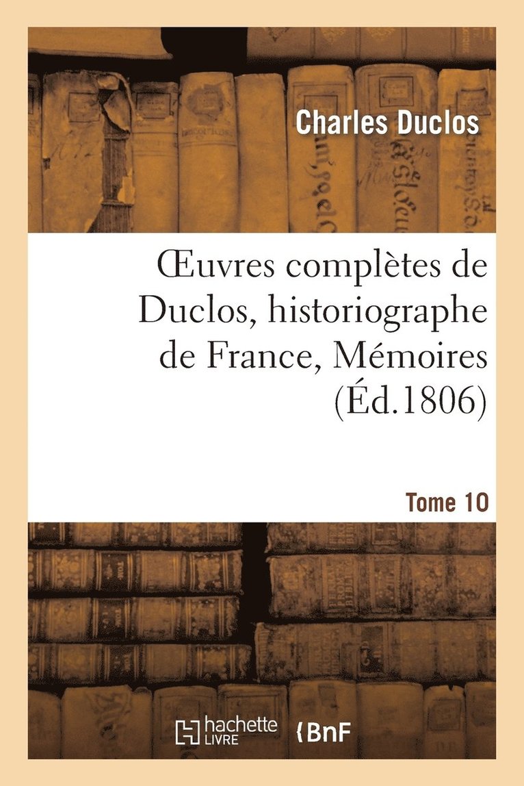 Oeuvres Compltes de Duclos, Historiographe de France, T. 10 Mmoires 1