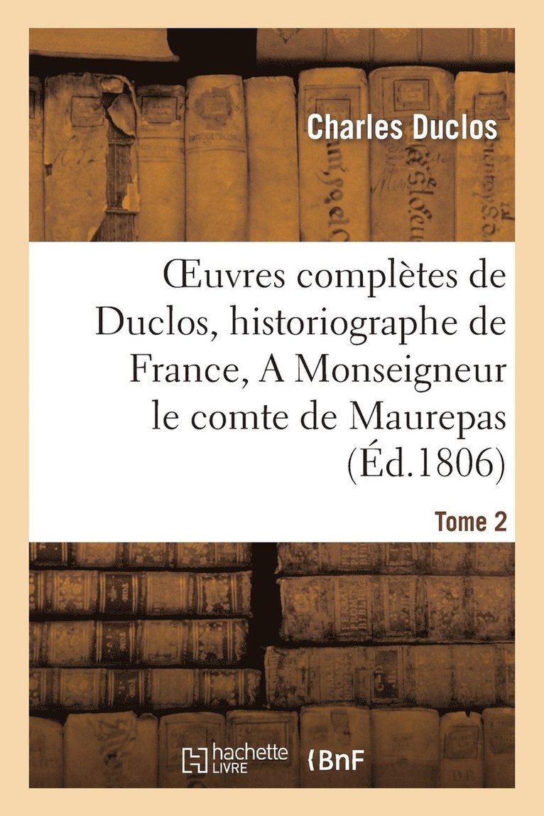 Oeuvres Compltes de Duclos, Historiographe de France, T. 2 a Msg Le Comte de Maurepas 1