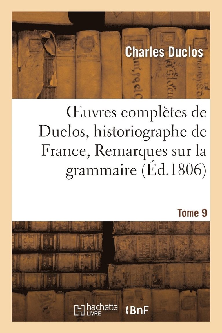 Oeuvres Compltes de Duclos, Historiographe de France, T. 9 Remarques Sur La Grammaire 1