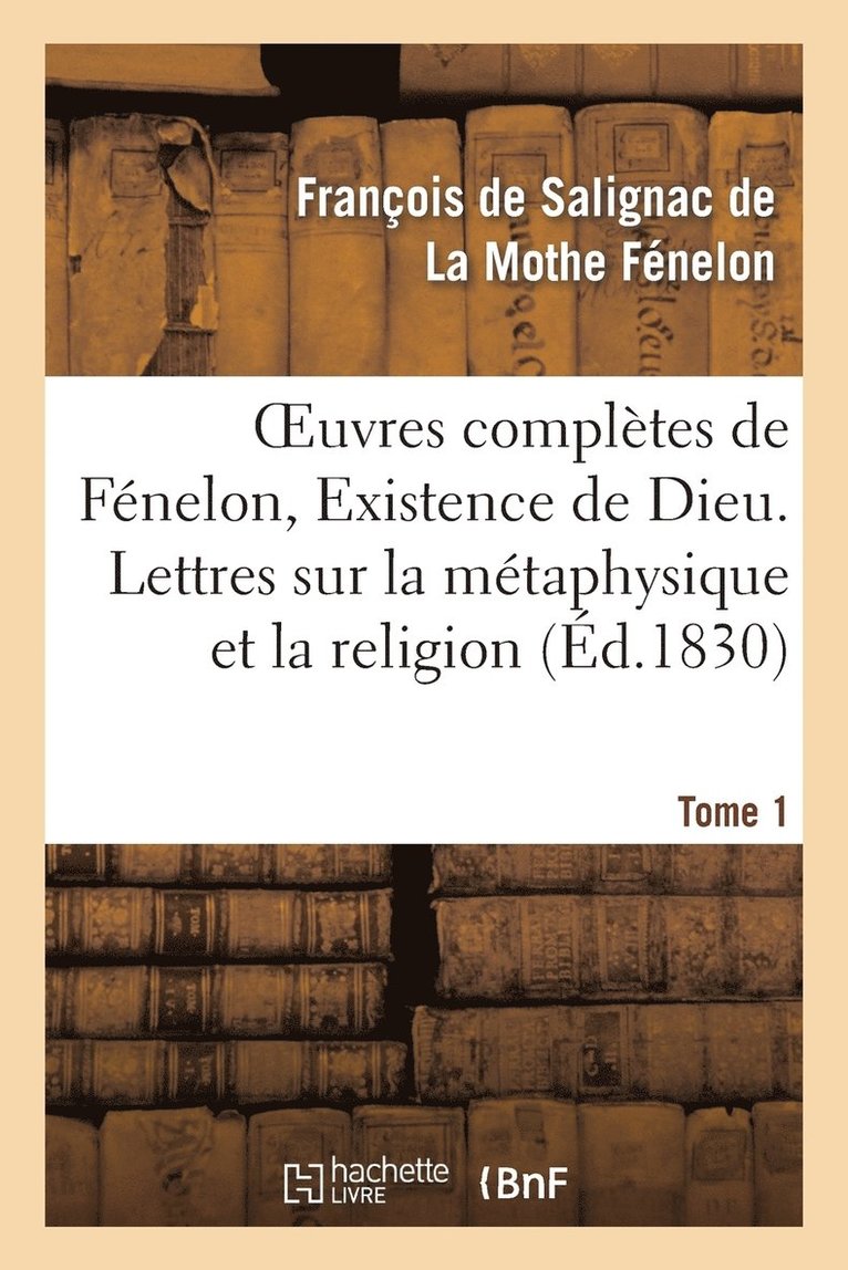 Oeuvres Compltes de Fnelon, Tome I. Existence de Dieu. Lettres Sur La Mtaphysique Et La Religion 1