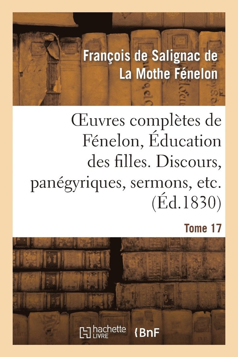 Oeuvres Complètes de Fénelon, Tome XVII. Éducation Des Filles. Discours, Panégyriques, Sermons, Etc.
