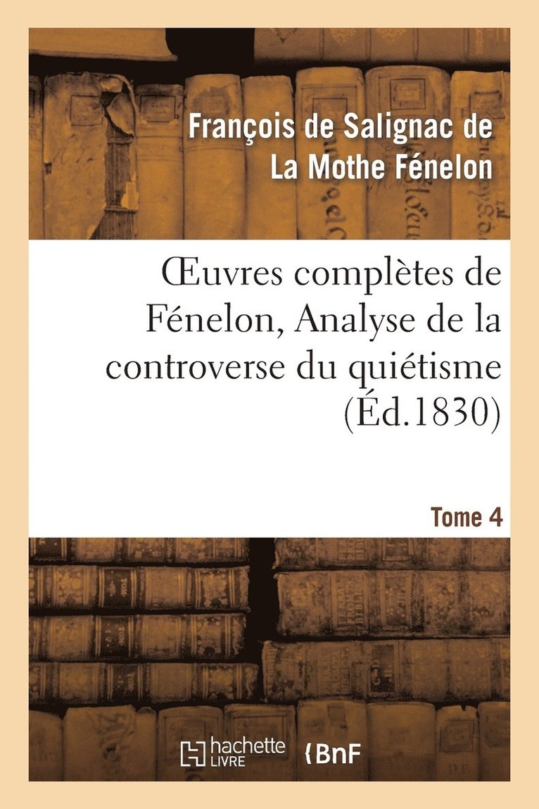 Oeuvres Compltes de Fnelon, Tome IV. Analyse de la Controverse Du Quitisme. 1