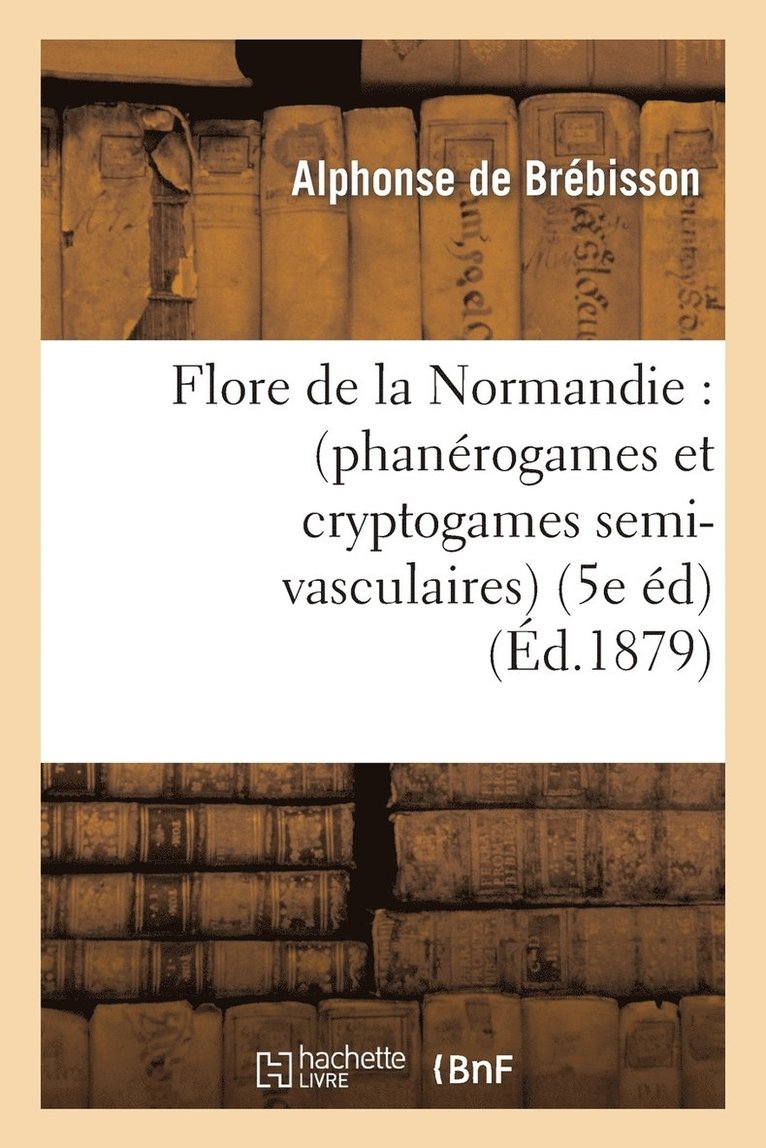 Flore de la Normandie: (Phanrogames Et Cryptogames Semi-Vasculaires) (5e dition) 1