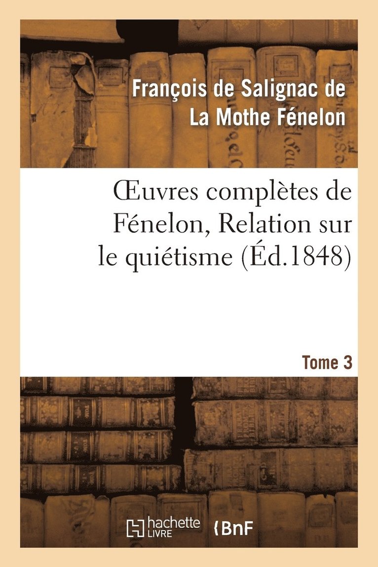 Oeuvres Compltes de Fnelon, Tome 3. Relation Sur Le Quitisme 1