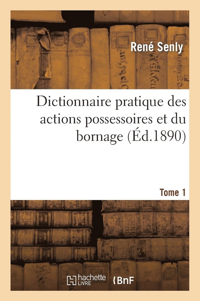 Dictionnaire Pratique Des Actions Possessoires Et Du Bornage. Tome 1