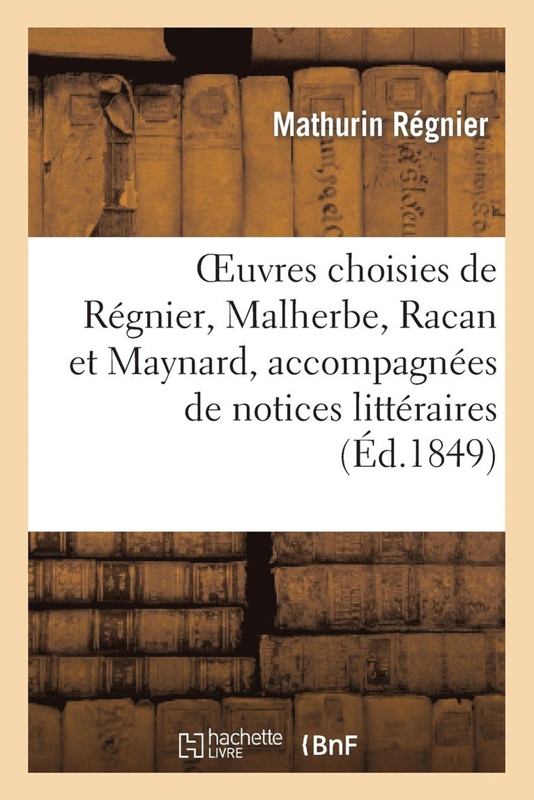 Oeuvres Choisies de Rgnier, Malherbe, Racan Et Maynard, Accompagnes de Notices Littraires 1