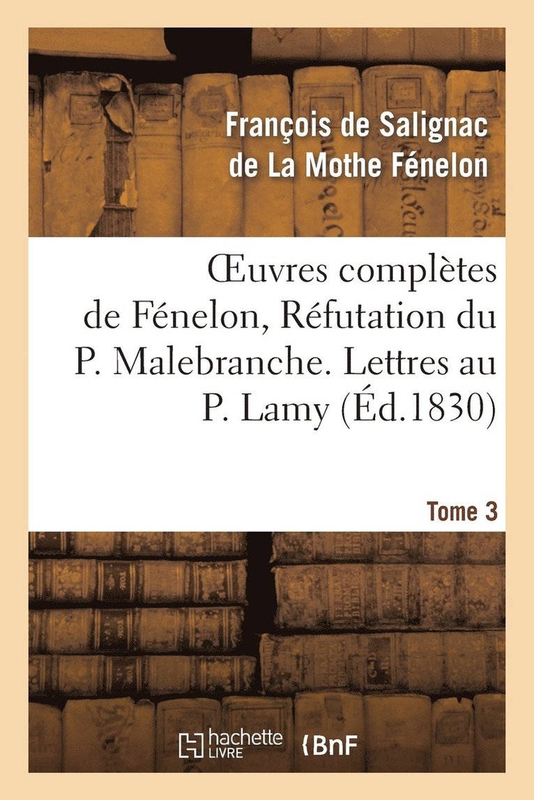 Oeuvres Compltes de Fnelon, Tome 3 Rfutation Du P. Malebranche. Lettres Au P. Lamy 1