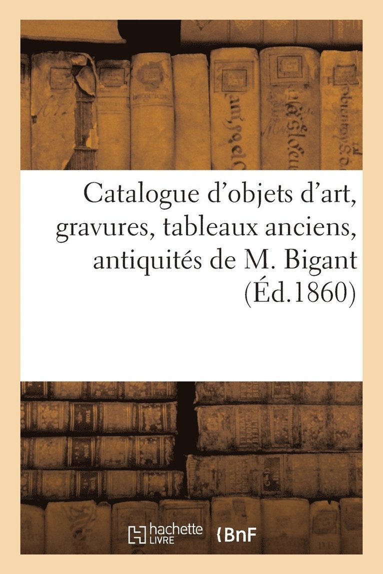 Catalogue d'Objets d'Art, Gravures, Tableaux Anciens, Antiquites, Curiosites Diverses de M. Bigant 1