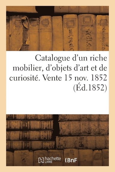 bokomslag Catalogue d'Un Riche Mobilier, d'Objets d'Art Et de Curiosité. Vente 15 Nov. 1852