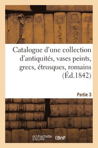 bokomslag Catalogue d'Une Collection d'Antiquites, Vases Peints, Grecs, Etrusques, Romains. Troisieme Partie