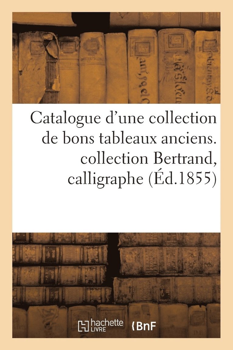 Catalogue d'Une Collection de Bons Tableaux Anciens. Collection Bertrand, Calligraphe, Acadmicien 1