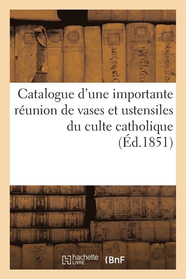 bokomslag Catalogue d'Une Importante Reunion de Vases Et Ustensiles Du Culte Catholique Tels Que Croix