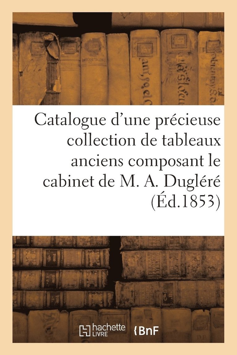 Catalogue d'Une Prcieuse Collection de Tableaux Anciens Composant Le Cabinet de M. A. Duglr 1