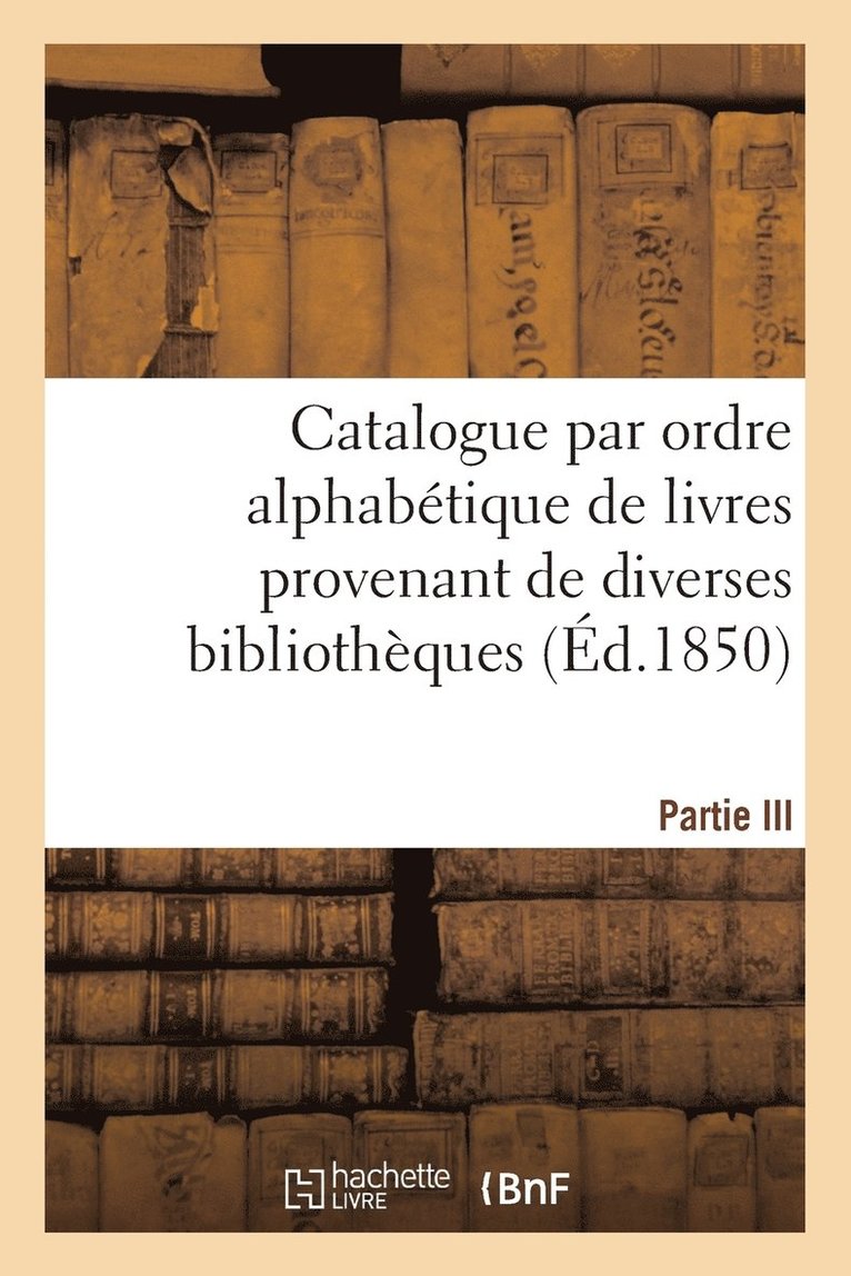 Catalogue Par Ordre Alphabetique de Livres Provenant de Diverses Bibliotheques. Partie III 1