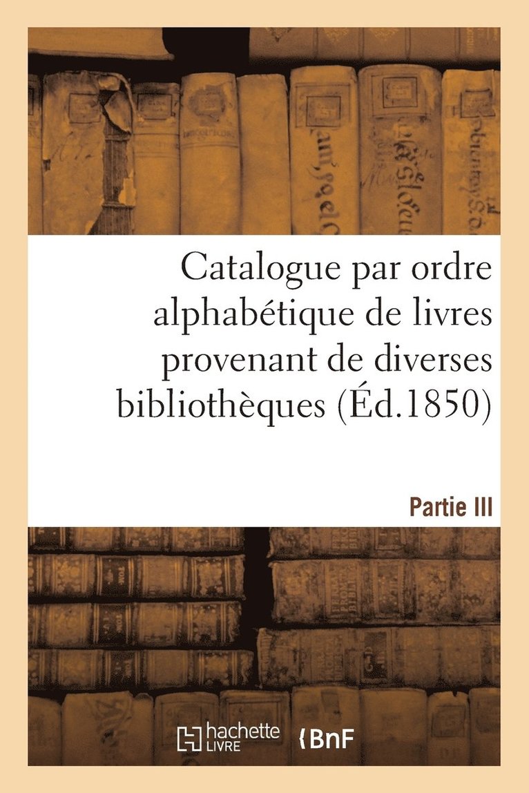Catalogue Par Ordre Alphabétique de Livres Provenant de Diverses Bibliothèques. Partie III