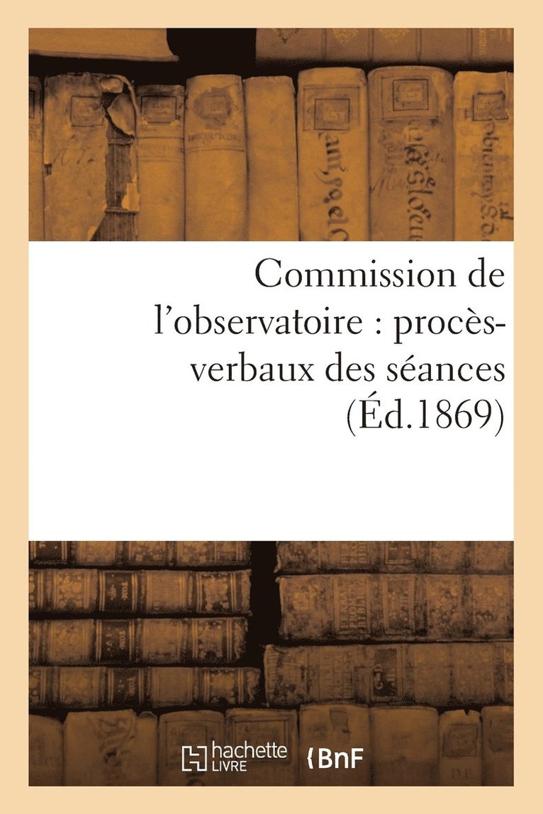 Commission de l'Observatoire: Procs-Verbaux Des Sances, Rapport  l'Acadmie Et Pices Annexes 1