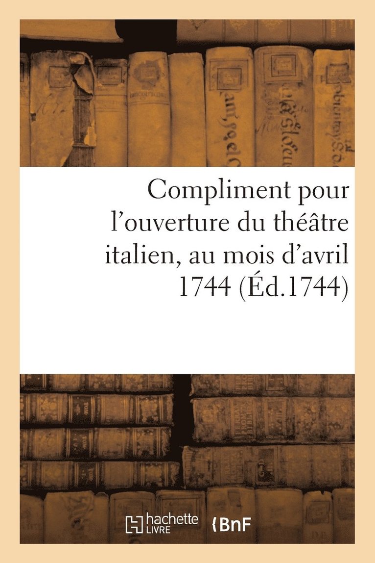 Compliment Pour l'Ouverture Du Thtre Italien, Au Mois d'Avril 1744 1