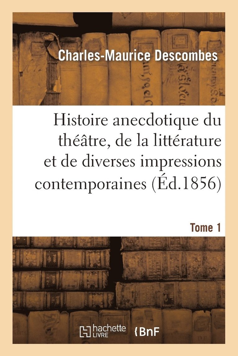 Histoire Anecdotique Du Thtre, de la Littrature Et de Diverses Impressions Contemporaines. T1 1