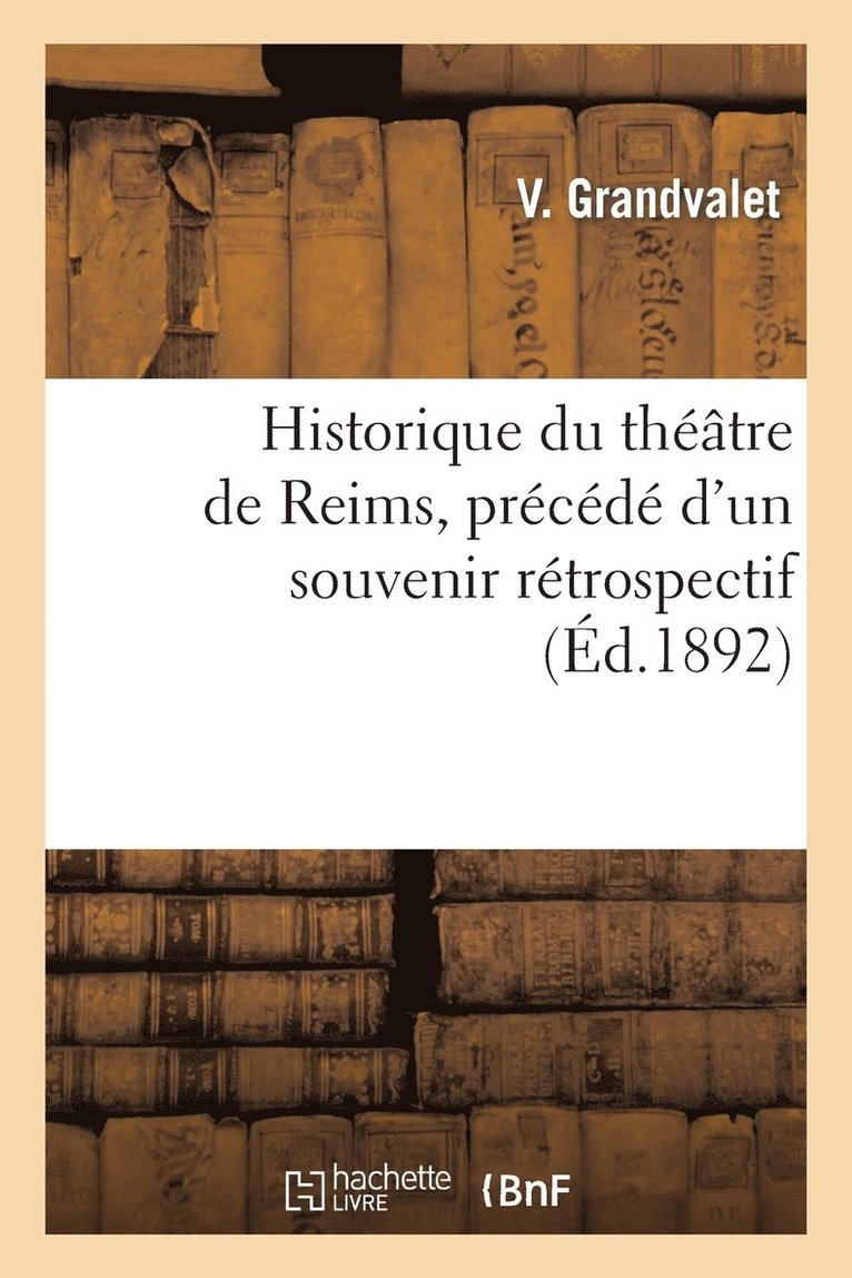 Historique Du Theatre de Reims, Precede d'Un Souvenir Retrospectif Sur La Salle 1