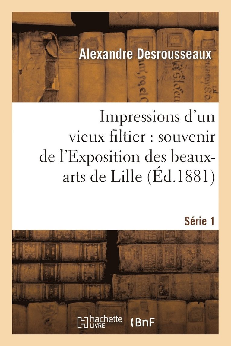 Impressions d'Un Vieux Filtier: Souvenir de l'Exposition Des Beaux-Arts de Lille. Srie 1 1