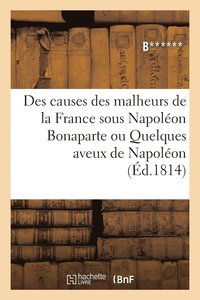 bokomslag Des Causes Des Malheurs de la France Sous Napoleon Bonaparte Ou Quelques Aveux de Napoleon
