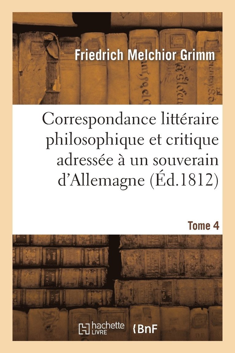 Correspondance Littraire Philosophique Et Critique Adresse  Un Souverain d'Allemagne Tome 4 1