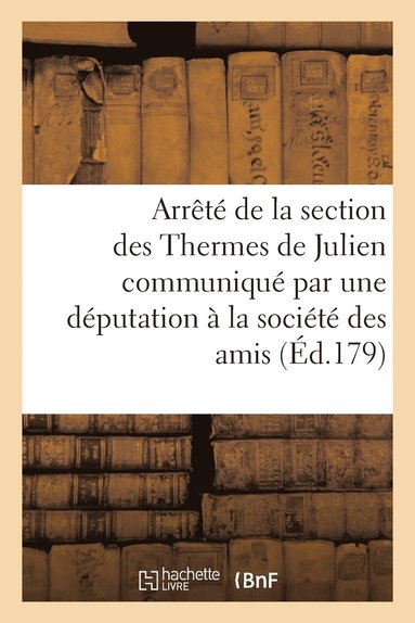 bokomslag Arrete de la Section Des Thermes de Julien Societe Des Amis de la Constitution Dimanche 20 Mars 1791