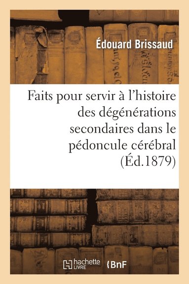 bokomslag Faits Pour Servir À l'Histoire Des Dégénérations Secondaires Dans Le Pédoncule Cérébral