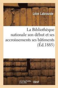 bokomslag La Bibliothque Nationale Son Dbut Et Ses Accroissements Ses Btiments