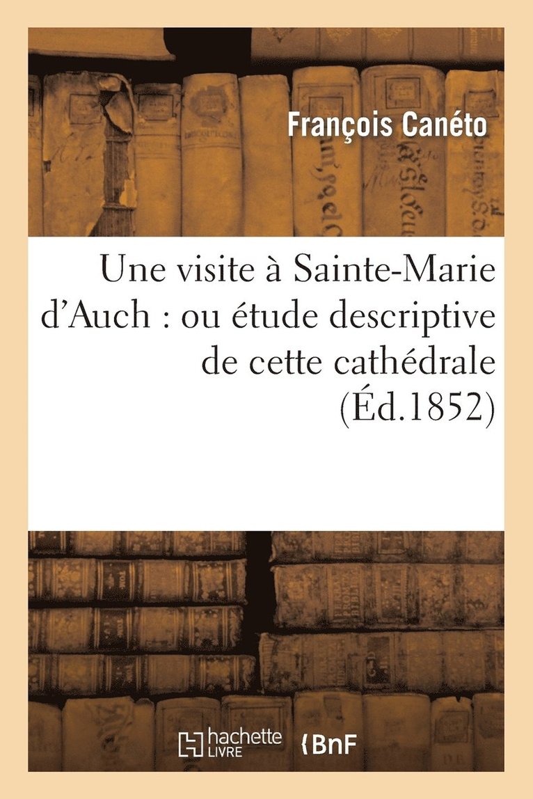 Une Visite  Sainte-Marie d'Auch: Ou tude Descriptive de Cette Cathdrale 1