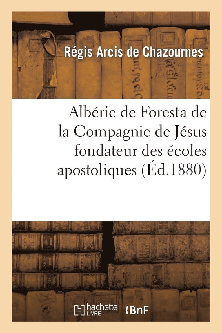 Alberic de Foresta de la Compagnie de Jesus Fondateur Des Ecoles Apostoliques 1