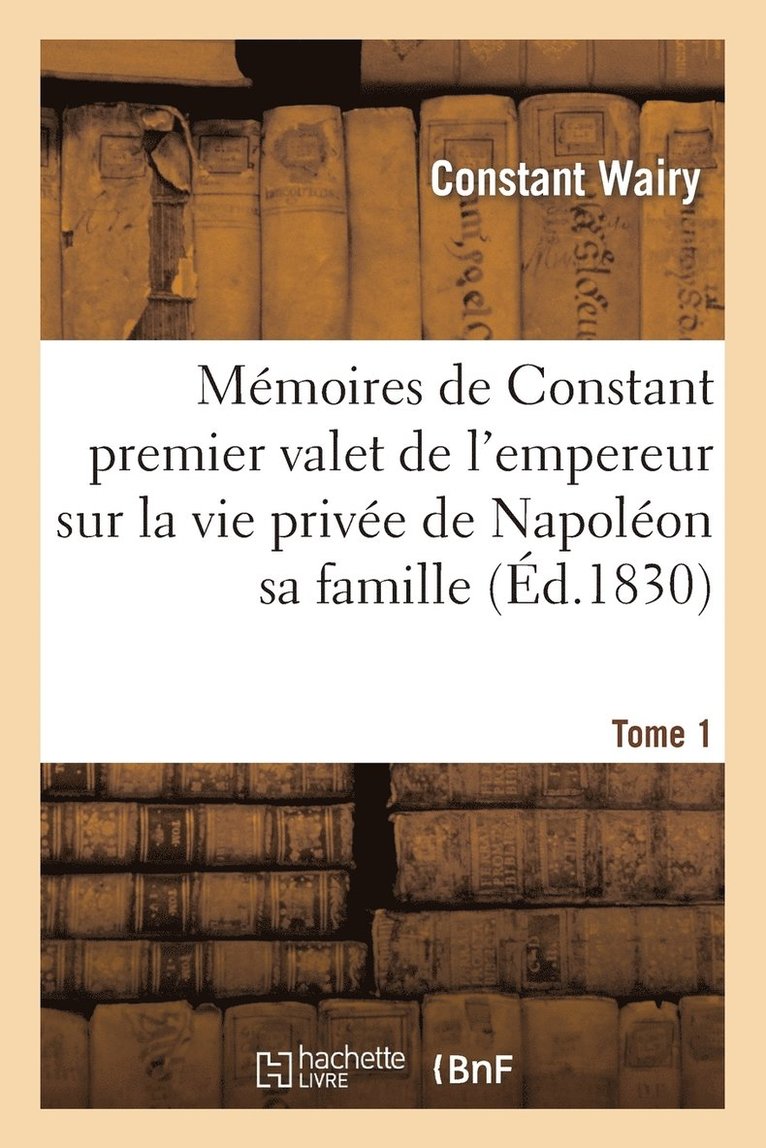 Mmoires de Constant Premier Valet de l'Empereur Vie Prive de Napolon Sa Famille Et Sa Cour Tome 1 1