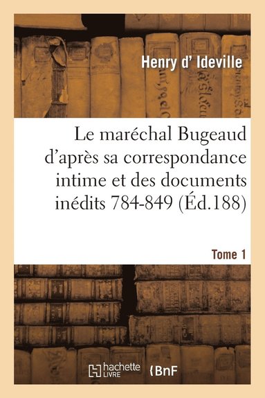 bokomslag Le Marchal Bugeaud d'Aprs Sa Correspondance Intime Et Des Documents Indits 1784-1849. Tome 1