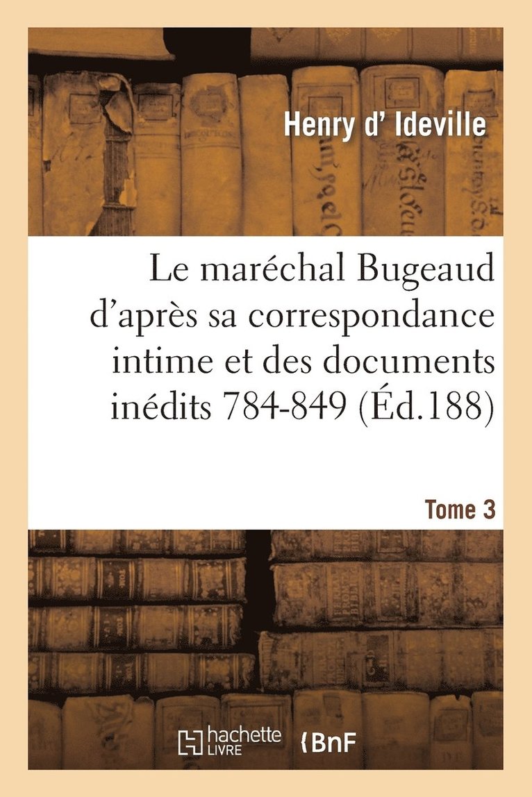 Le Marchal Bugeaud d'Aprs Sa Correspondance Intime Et Des Documents Indits 1784-1849. Tome 3 1