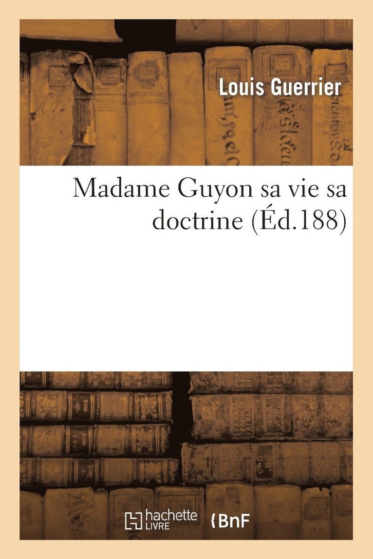 Madame Guyon Sa Vie Sa Doctrine Et Son Influence d'Apres Les Ecrits Originaux 1