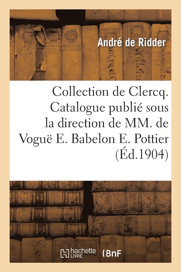 Collection de Clercq. Catalogue Publi Sous La Direction de MM. de Vogu E. Babelon E. Pottier 1