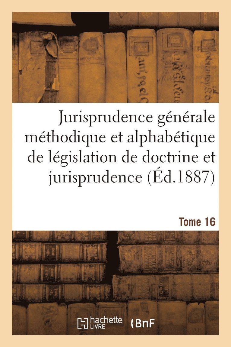 Jurisprudence Generale Methodique Et Alphabetique de Legislation de Doctrine Et Jurisprudence T16 1