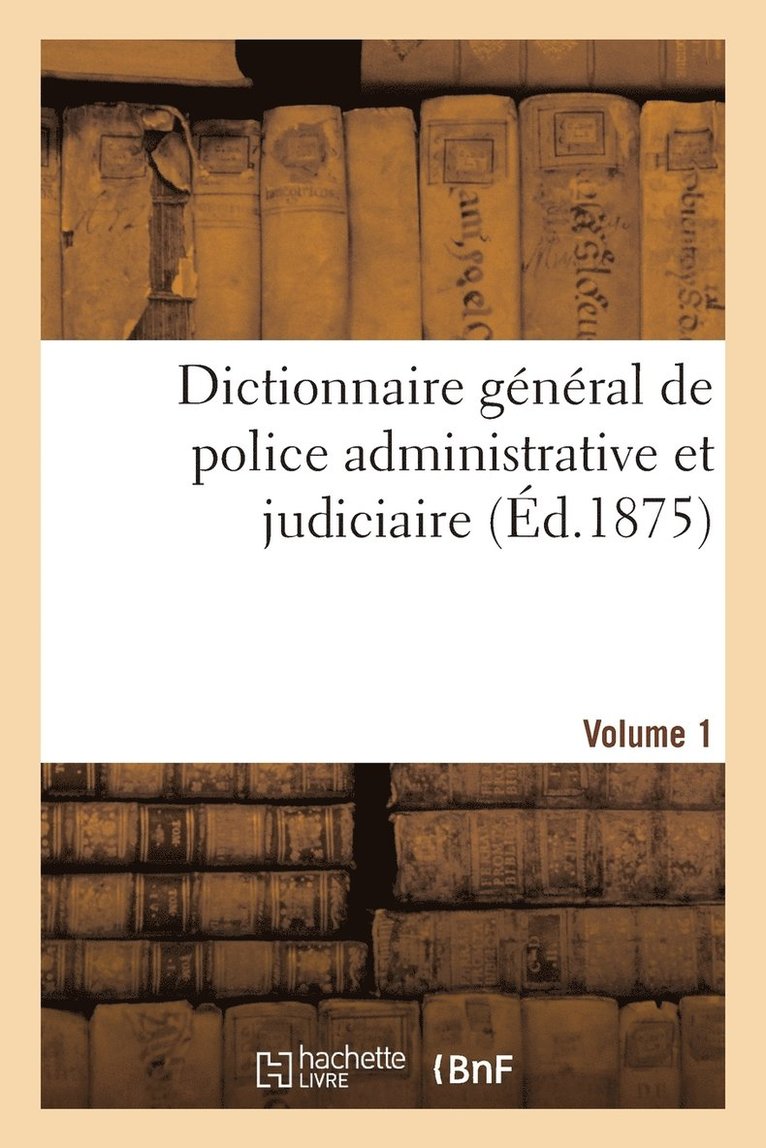 Dictionnaire General de Police Administrative Et Judiciaire. Volume 1 1
