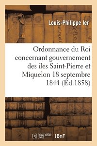 bokomslag Ordonnance Du Roi Concernant Le Gouvernement Des Iles Saint-Pierre Et Miquelon 18 Septembre 1844