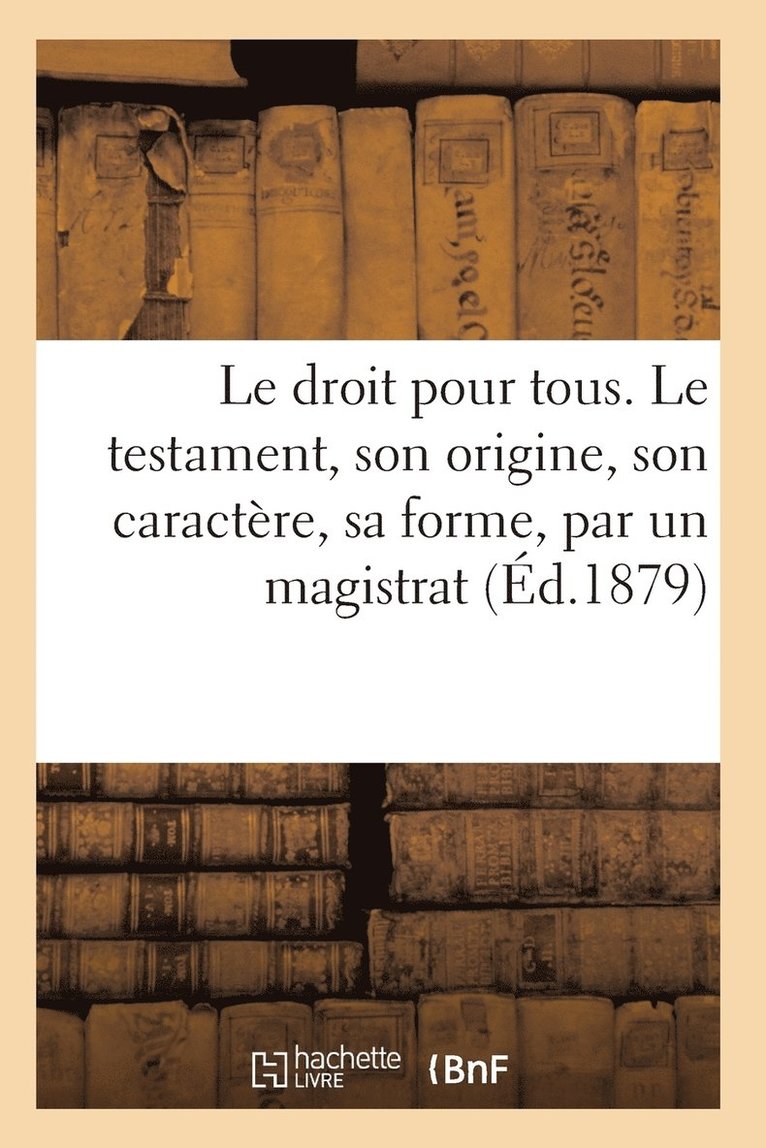 Le Droit Pour Tous. Le Testament, Son Origine, Son Caractere, Sa Forme, Ses Effets Par Un Magistrat 1