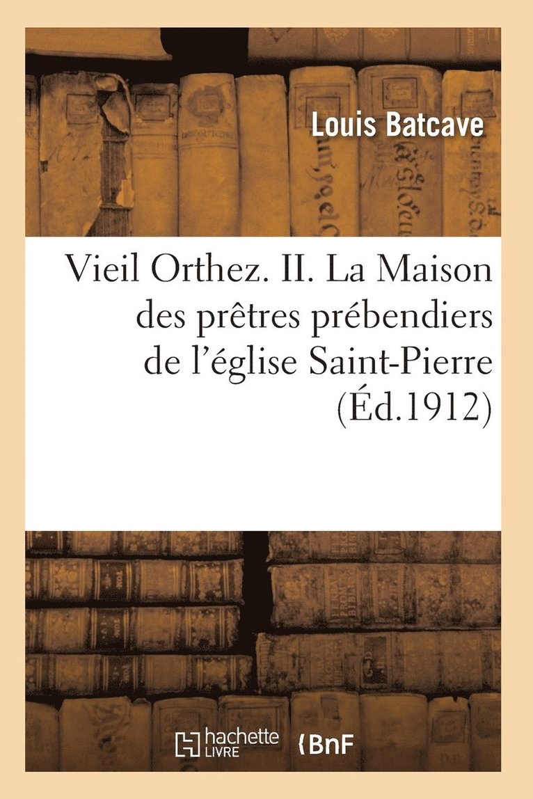 Vieil Orthez. II. La Maison Des Pretres Prebendiers de l'Eglise Saint-Pierre, Par Louis Batcave 1