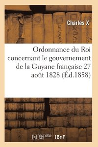 bokomslag Ordonnance Du Roi Concernant Le Gouvernement de la Guyane Française 27 Août 1828